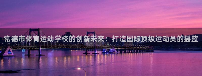 利记官方正版app新能源：常德市体育运动学校的创新未