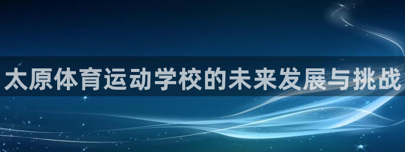 海南利记官网下载发展怎么样：太原体育运动学校的未来发
