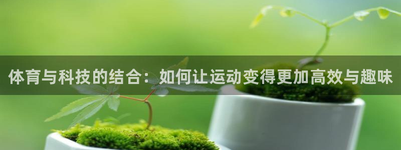 利记官网下载平台注册流程视频：体育与科技的结合：如何让运动变