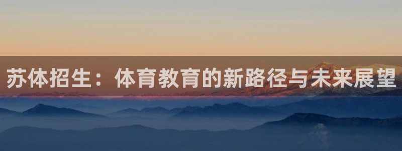 利记官网下载平台注册要钱吗是真的吗：苏体招生：体育教