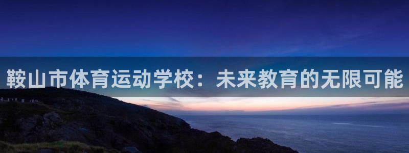 利记官方正版app科技：鞍山市体育运动学校：未来教育的无限可