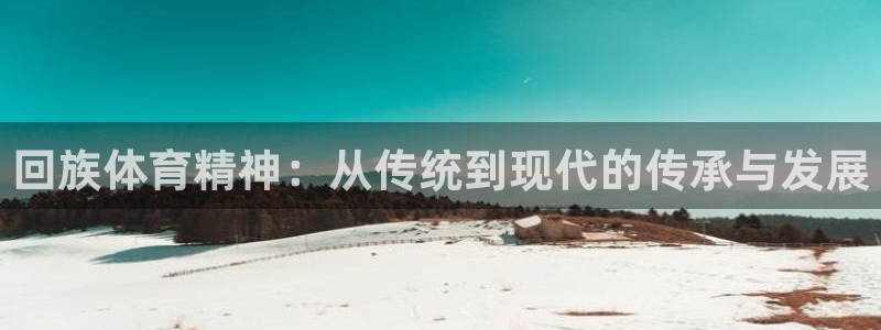 利记官网下载官方客服电话：回族体育精神：从传统到现代