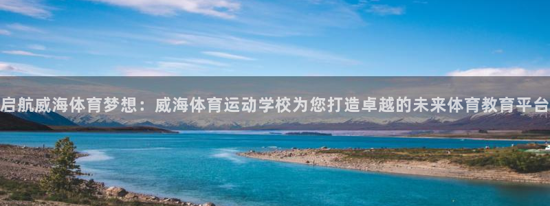 利记官网下载官方客服电话：启航威海体育梦想：威海体育运动学校